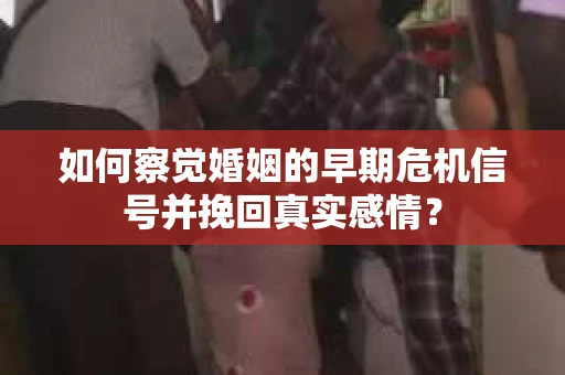 如何察觉婚姻的早期危机信号并挽回真实感情？