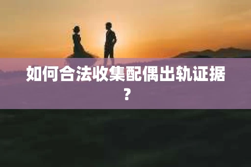 如何合法收集配偶出轨证据？