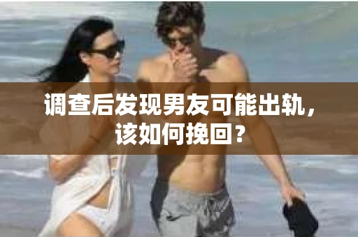 调查后发现男友可能出轨，该如何挽回？