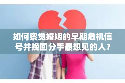 如何察觉婚姻的早期危机信号并挽回分手最想见的人？