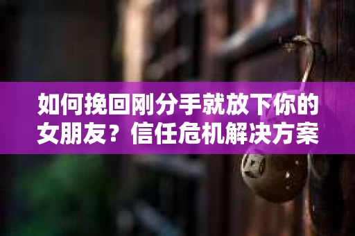 如何挽回刚分手就放下你的女朋友？信任危机解决方案