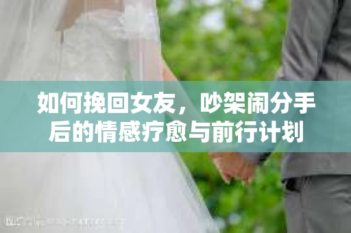 如何挽回女友，吵架闹分手后的情感疗愈与前行计划