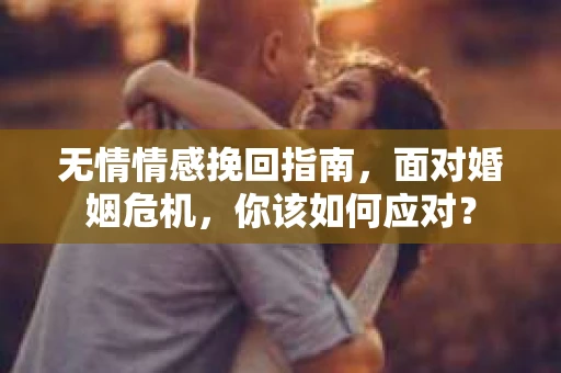 无情情感挽回指南，面对婚姻危机，你该如何应对？