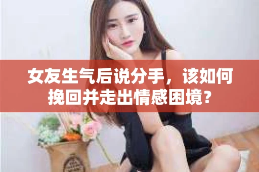 女友生气后说分手，该如何挽回并走出情感困境？