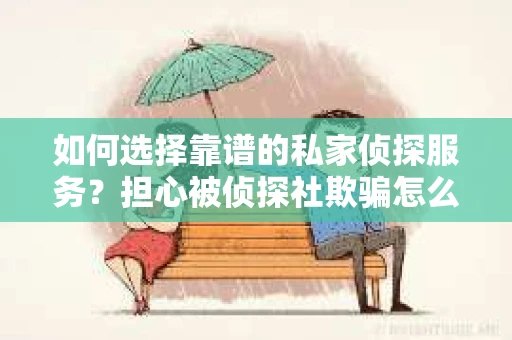 如何选择靠谱的私家侦探服务？担心被侦探社欺骗怎么办？