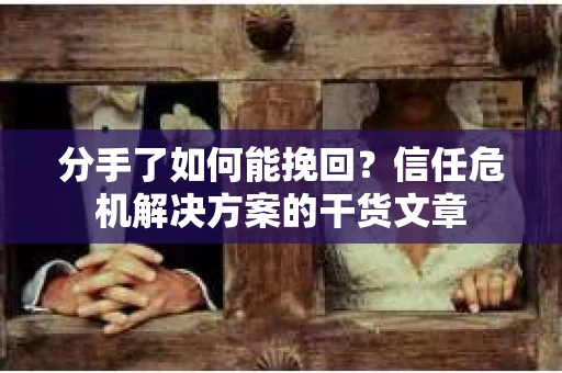 分手了如何能挽回？信任危机解决方案的干货文章