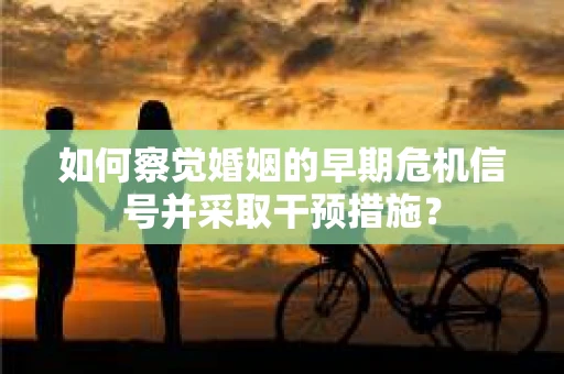 如何察觉婚姻的早期危机信号并采取干预措施？