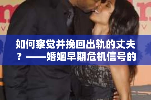 如何察觉并挽回出轨的丈夫？——婚姻早期危机信号的识别与应对
