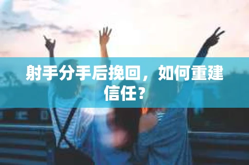 射手分手后挽回，如何重建信任？