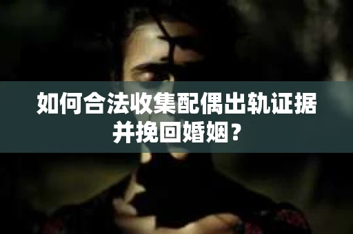 如何合法收集配偶出轨证据并挽回婚姻？