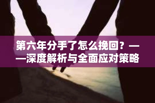 第六年分手了怎么挽回？——深度解析与全面应对策略