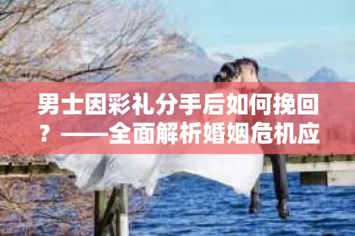 男士因彩礼分手后如何挽回？——全面解析婚姻危机应对策略