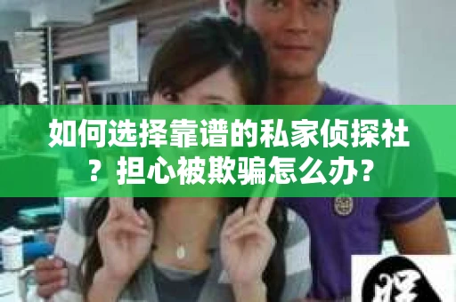 如何选择靠谱的私家侦探社？担心被欺骗怎么办？