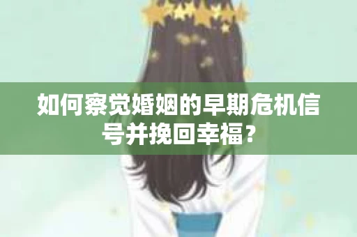 如何察觉婚姻的早期危机信号并挽回幸福？
