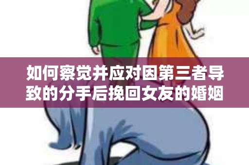 如何察觉并应对因第三者导致的分手后挽回女友的婚姻危机信号？