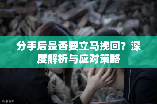 分手后是否要立马挽回？深度解析与应对策略