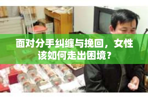 面对分手纠缠与挽回，女性该如何走出困境？