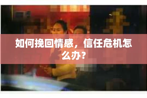 如何挽回情感，信任危机怎么办？