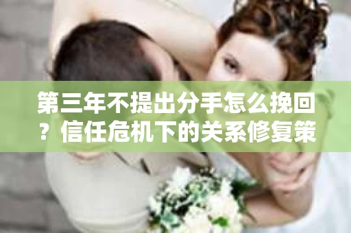第三年不提出分手怎么挽回？信任危机下的关系修复策略