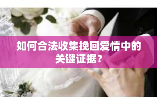 如何合法收集挽回爱情中的关键证据？