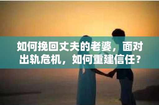 如何挽回丈夫的老婆，面对出轨危机，如何重建信任？