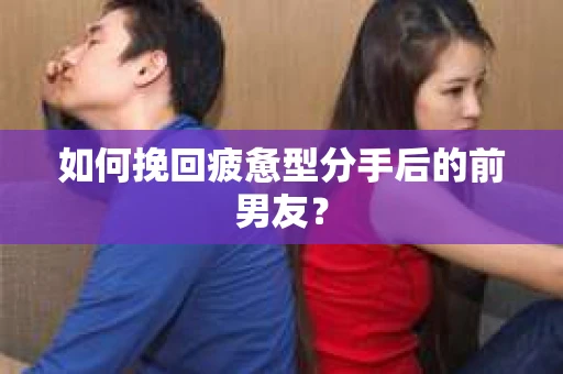如何挽回疲惫型分手后的前男友？