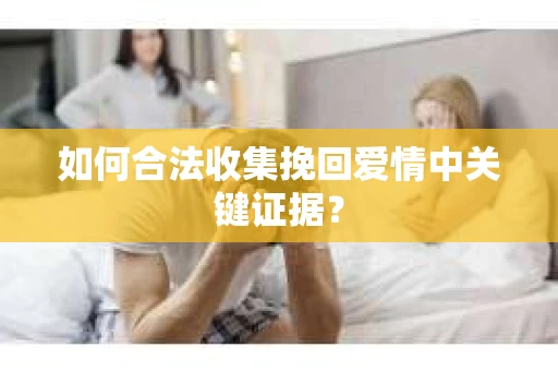 如何合法收集挽回爱情中关键证据？