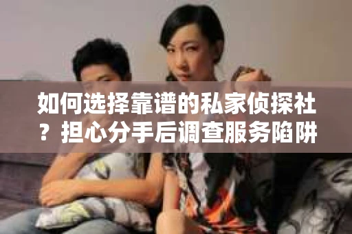 如何选择靠谱的私家侦探社？担心分手后调查服务陷阱怎么办？