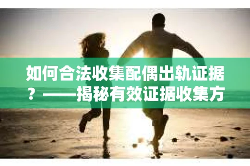 如何合法收集配偶出轨证据？——揭秘有效证据收集方案