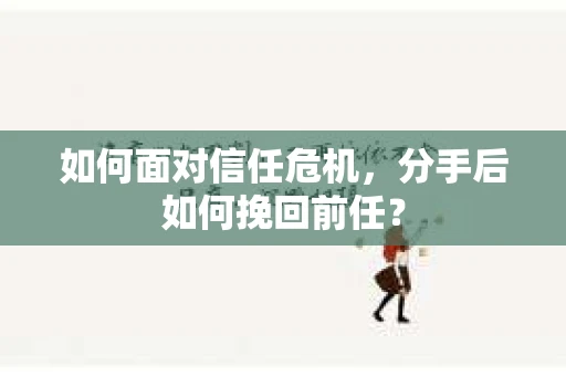 如何面对信任危机，分手后如何挽回前任？