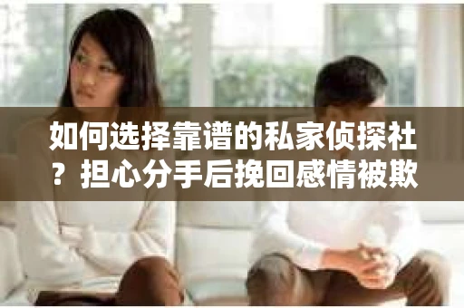 如何选择靠谱的私家侦探社？担心分手后挽回感情被欺骗怎么办？