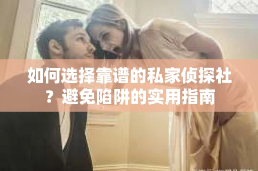 如何选择靠谱的私家侦探社？避免陷阱的实用指南