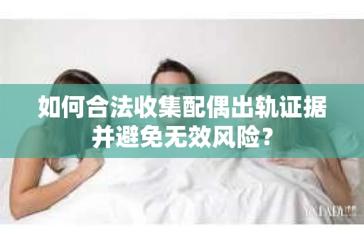 如何合法收集配偶出轨证据并避免无效风险？