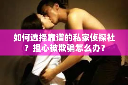 如何选择靠谱的私家侦探社？担心被欺骗怎么办？