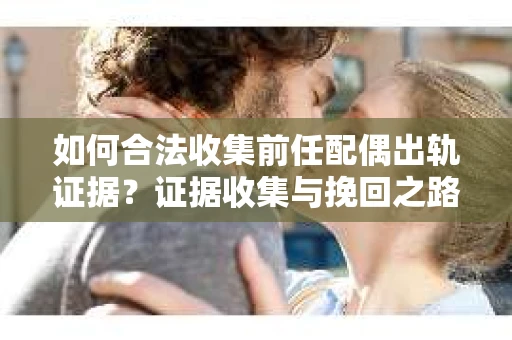 如何合法收集前任配偶出轨证据？证据收集与挽回之路怎么办？
