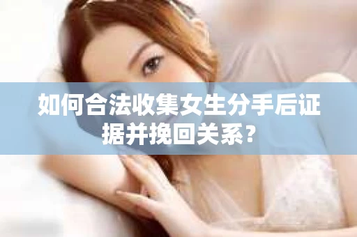 如何合法收集女生分手后证据并挽回关系？