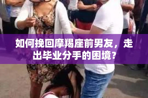 如何挽回摩羯座前男友，走出毕业分手的困境？