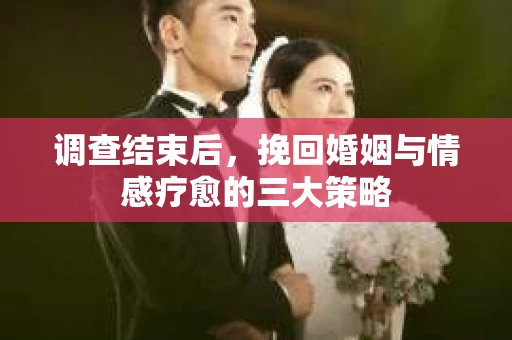 调查结束后，挽回婚姻与情感疗愈的三大策略