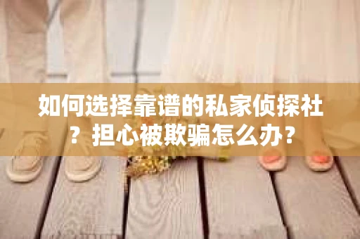 如何选择靠谱的私家侦探社？担心被欺骗怎么办？