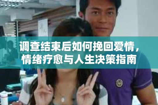 调查结束后如何挽回爱情，情绪疗愈与人生决策指南