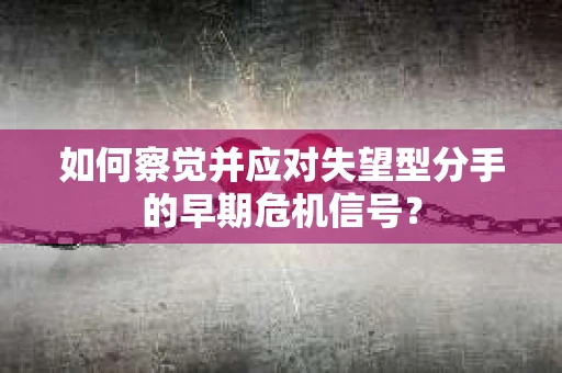 如何察觉并应对失望型分手的早期危机信号？