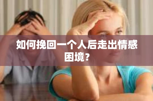 如何挽回一个人后走出情感困境？
