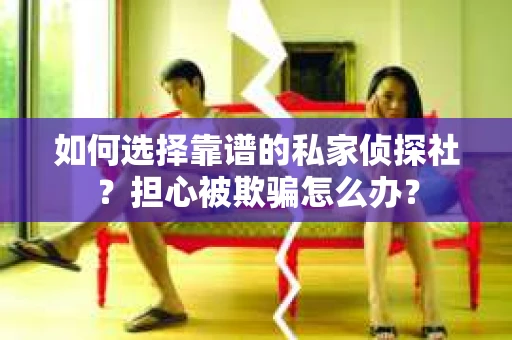 如何选择靠谱的私家侦探社？担心被欺骗怎么办？