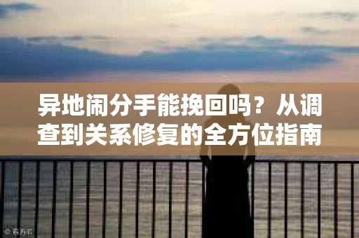 异地闹分手能挽回吗？从调查到关系修复的全方位指南