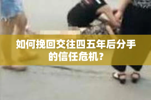 如何挽回交往四五年后分手的信任危机？