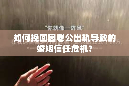 如何挽回因老公出轨导致的婚姻信任危机？