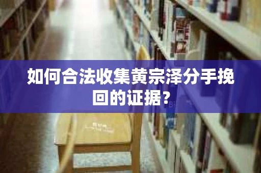 如何合法收集黄宗泽分手挽回的证据？