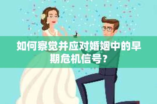 如何察觉并应对婚姻中的早期危机信号？