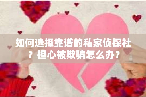 如何选择靠谱的私家侦探社？担心被欺骗怎么办？