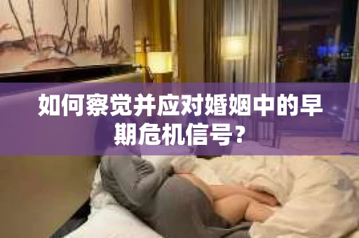 如何察觉并应对婚姻中的早期危机信号? 如何察觉并应对婚姻中的早期危机信号?